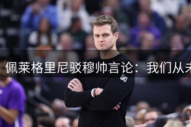 佩莱格里尼驳穆帅言论：我们从未打算接受平局