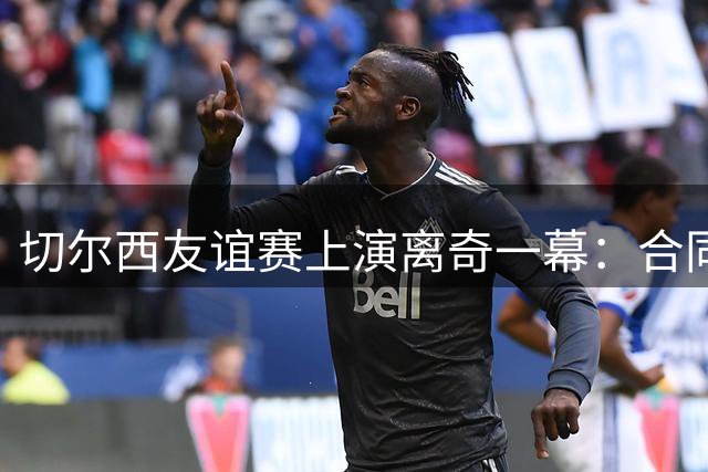 切尔西友谊赛上演离奇一幕：合同写明点球大战却遭对手"放鸽子