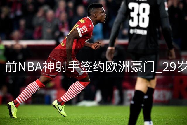 前NBA神射手签约欧洲豪门 29岁落选秀的逆袭之路