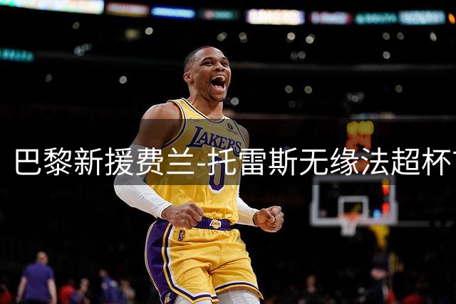 巴黎新援费兰-托雷斯无缘法超杯首秀