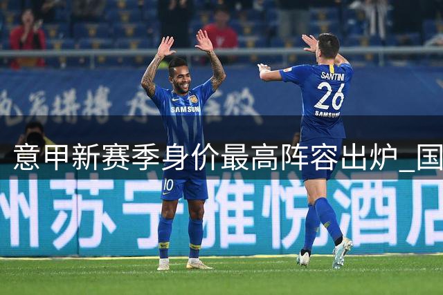 意甲新赛季身价最高阵容出炉 国米四将领衔防线