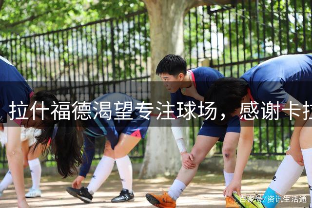 拉什福德渴望专注球场，感谢卡拉格理解