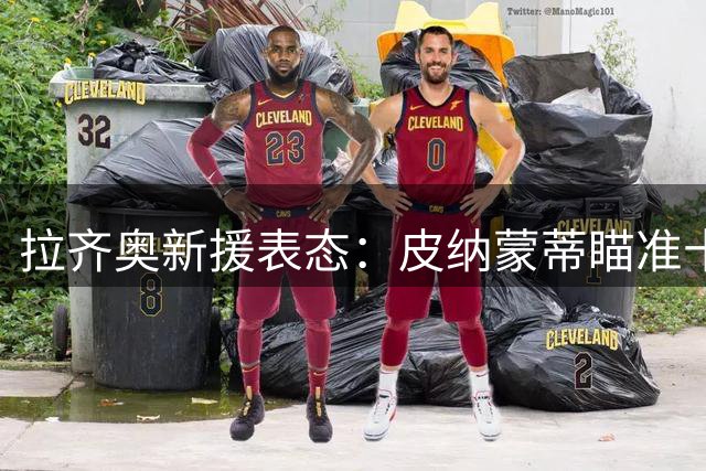 拉齐奥新援表态：皮纳蒙蒂瞄准十球目标