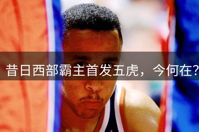 昔日西部霸主首发五虎，今何在？