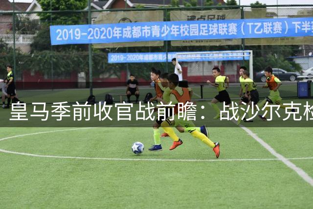 皇马季前收官战前瞻：战沙尔克检验穆帅成果 卡里乌斯迎救赎机会