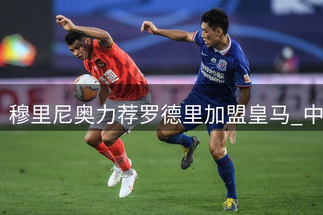 穆里尼奥力荐罗德里加盟皇马 中场重组计划浮出水面