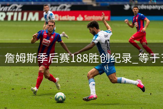 詹姆斯季后赛188胜创纪录 等于五支球队总和