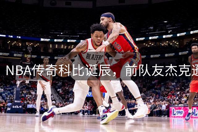 NBA传奇科比诞辰，前队友杰克逊社交媒体深情缅怀