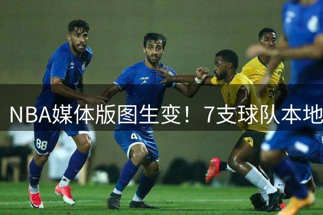 NBA媒体版图生变！7支球队本地转播权将易主 数字平台成新宠